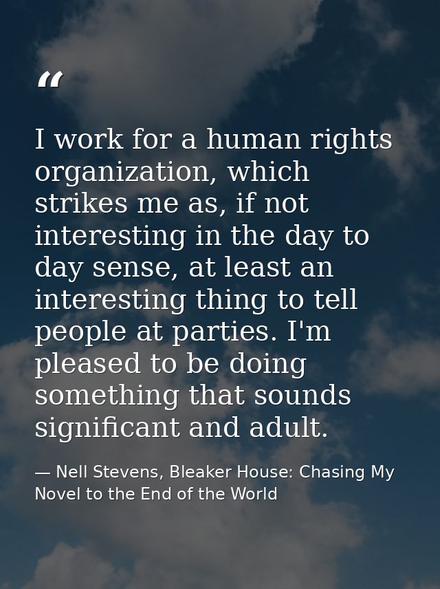 I work for a human rights organization, which strikes me as, if not interesting in the day to day sense, at least an int — Nell Stevens, Bleaker House: Chasing My Novel to the End of the World