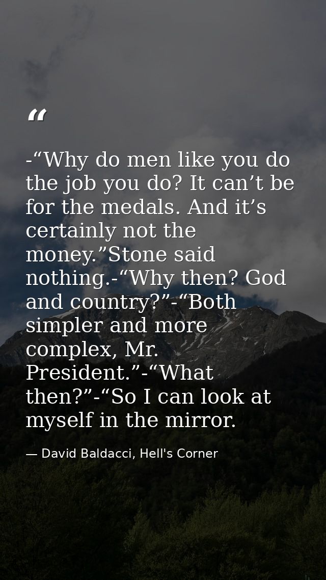 -“Why do men like you do the job you do? It can’t be for the medals. And it’s certainly not the money.”Stone said nothin — David Baldacci, Hell's Corner