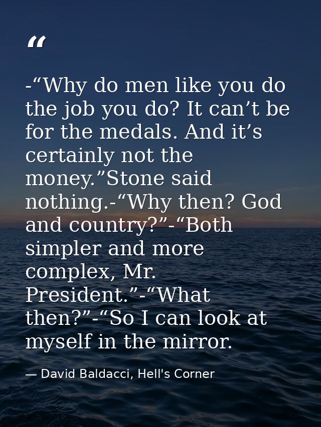 -“Why do men like you do the job you do? It can’t be for the medals. And it’s certainly not the money.”Stone said nothin — David Baldacci, Hell's Corner