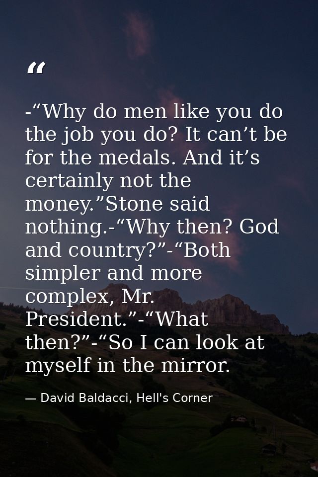 -“Why do men like you do the job you do? It can’t be for the medals. And it’s certainly not the money.”Stone said nothin — David Baldacci, Hell's Corner