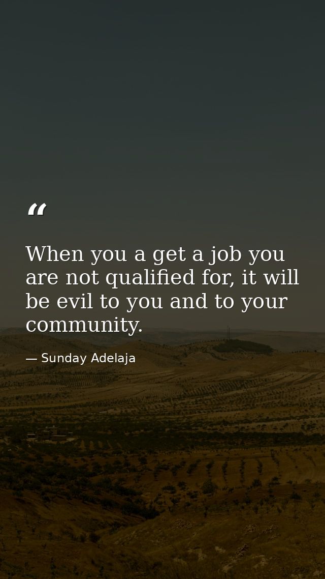 When you a get a job you are not qualified for, it will be evil to you and to your community. — Sunday Adelaja