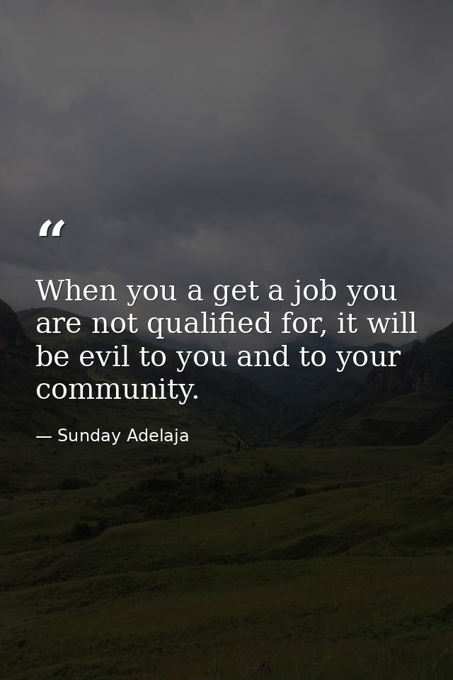 When you a get a job you are not qualified for, it will be evil to you and to your community. — Sunday Adelaja