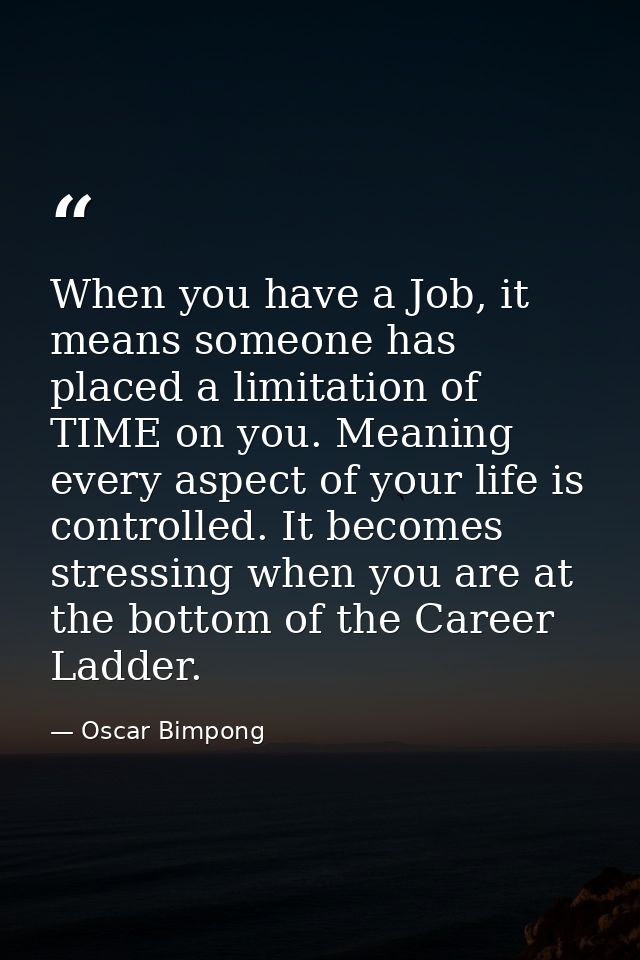 When you have a Job, it means someone has placed a limitation of TIME on you. Meaning every aspect of your life is contr — Oscar Bimpong