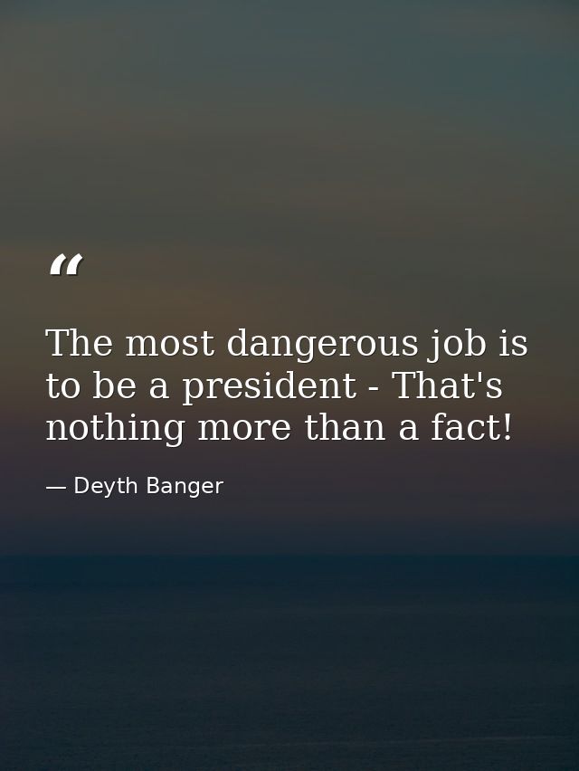 The most dangerous job is to be a president - That's nothing more than a fact! — Deyth Banger