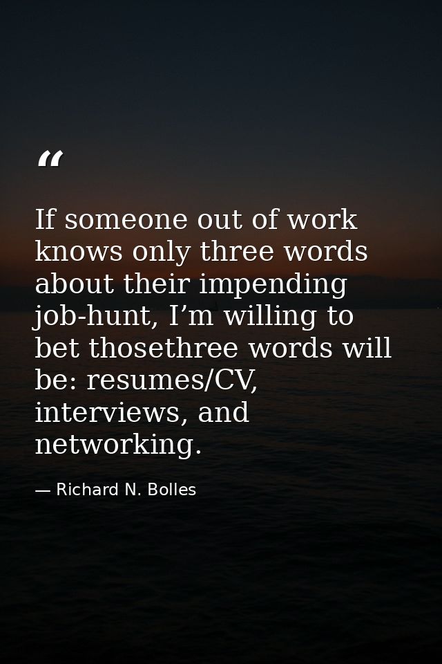 If someone out of work knows only three words about their impending job-hunt, I’m willing to bet thosethree words will b — Richard N. Bolles