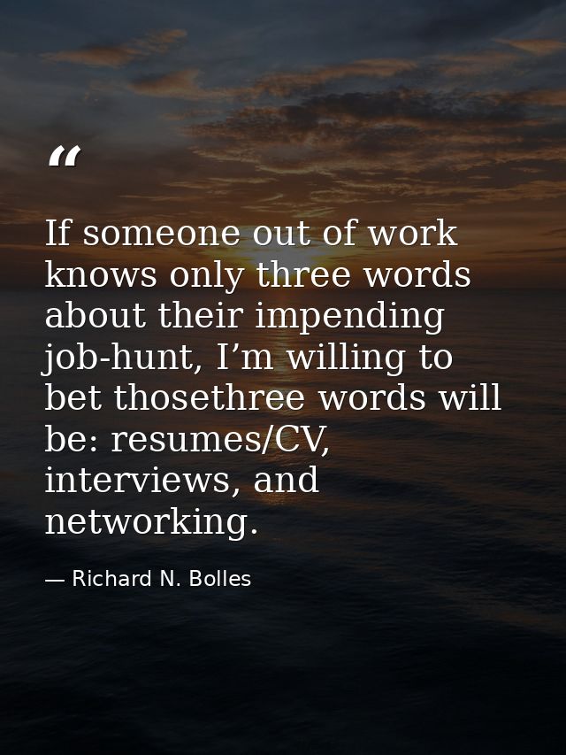 If someone out of work knows only three words about their impending job-hunt, I’m willing to bet thosethree words will b — Richard N. Bolles