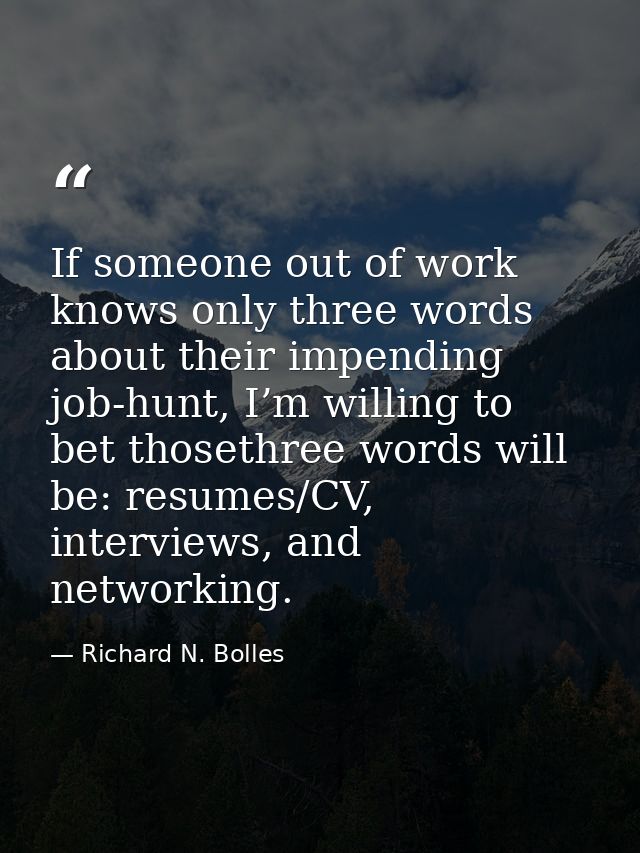 If someone out of work knows only three words about their impending job-hunt, I’m willing to bet thosethree words will b — Richard N. Bolles