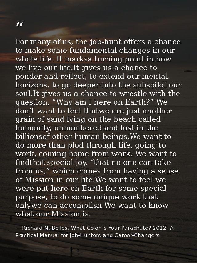 For many of us, the job-hunt offers a chance to make some fundamental changes in our whole life. It marksa turning point — Richard N. Bolles, What Color Is Your Parachute? 2012: A Practical Manual for Job-Hunters and Career-Changers