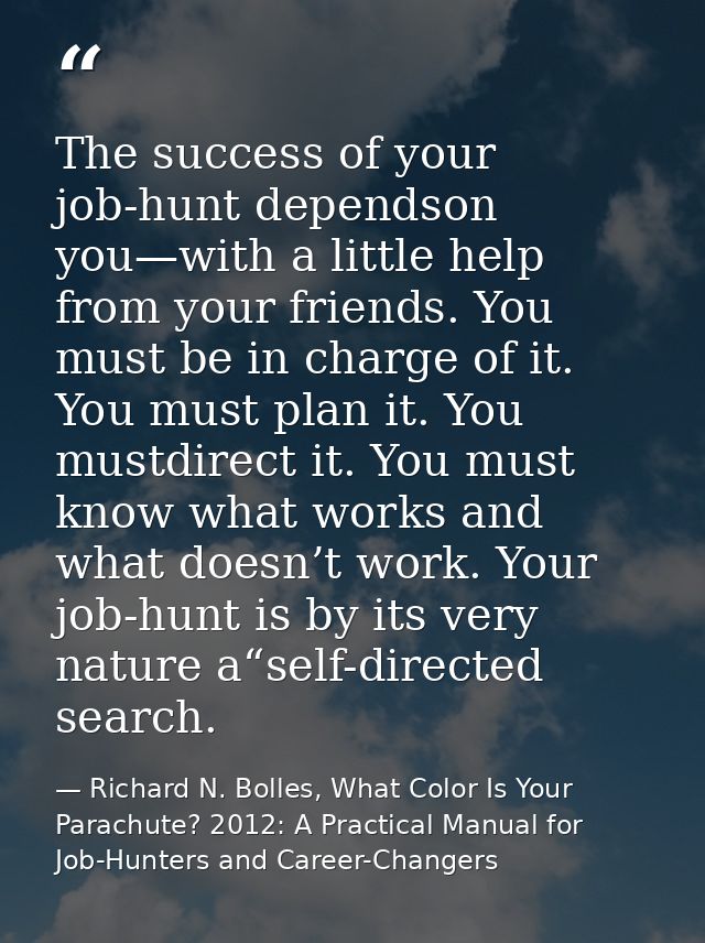 The success of your job-hunt dependson you—with a little help from your friends. You must be in charge of it. You must p — Richard N. Bolles, What Color Is Your Parachute? 2012: A Practical Manual for Job-Hunters and Career-Changers