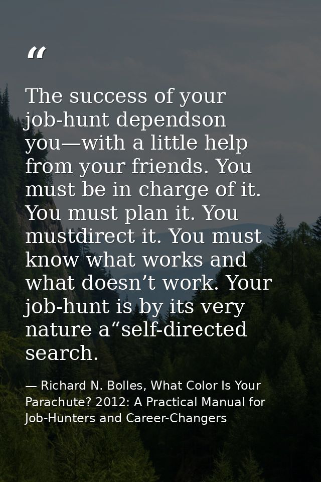 The success of your job-hunt dependson you—with a little help from your friends. You must be in charge of it. You must p — Richard N. Bolles, What Color Is Your Parachute? 2012: A Practical Manual for Job-Hunters and Career-Changers