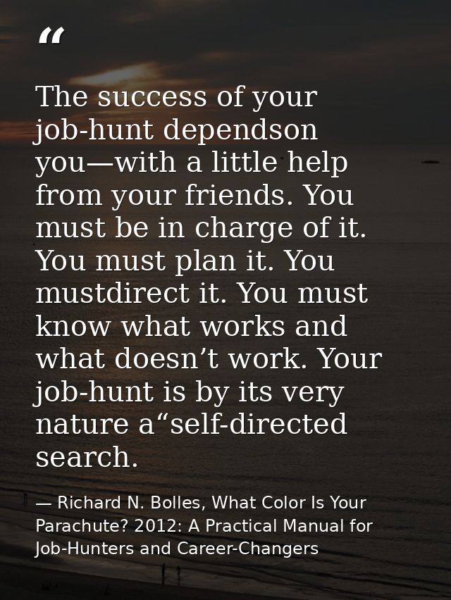The success of your job-hunt dependson you—with a little help from your friends. You must be in charge of it. You must p — Richard N. Bolles, What Color Is Your Parachute? 2012: A Practical Manual for Job-Hunters and Career-Changers