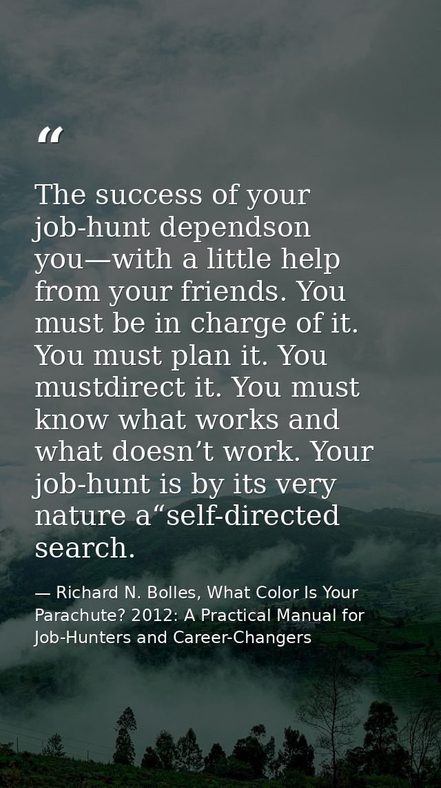 The success of your job-hunt dependson you—with a little help from your friends. You must be in charge of it. You must p — Richard N. Bolles, What Color Is Your Parachute? 2012: A Practical Manual for Job-Hunters and Career-Changers