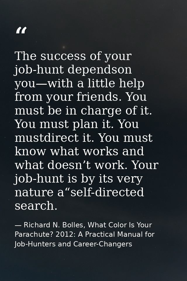 The success of your job-hunt dependson you—with a little help from your friends. You must be in charge of it. You must p — Richard N. Bolles, What Color Is Your Parachute? 2012: A Practical Manual for Job-Hunters and Career-Changers