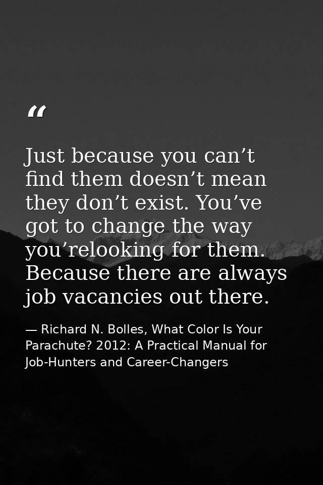 Just because you can’t find them doesn’t mean they don’t exist. You’ve got to change the way you’relooking for them. Bec — Richard N. Bolles, What Color Is Your Parachute? 2012: A Practical Manual for Job-Hunters and Career-Changers