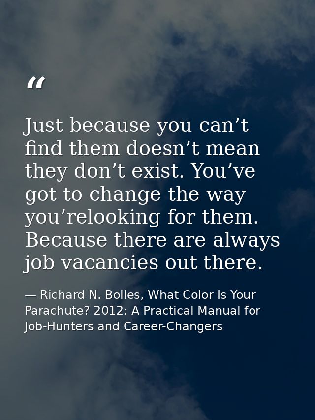 Just because you can’t find them doesn’t mean they don’t exist. You’ve got to change the way you’relooking for them. Bec — Richard N. Bolles, What Color Is Your Parachute? 2012: A Practical Manual for Job-Hunters and Career-Changers