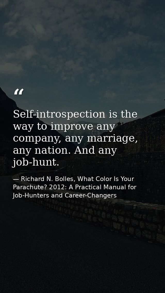 Self-introspection is the way to improve any company, any marriage, any nation. And any job-hunt. — Richard N. Bolles, What Color Is Your Parachute? 2012: A Practical Manual for Job-Hunters and Career-Changers