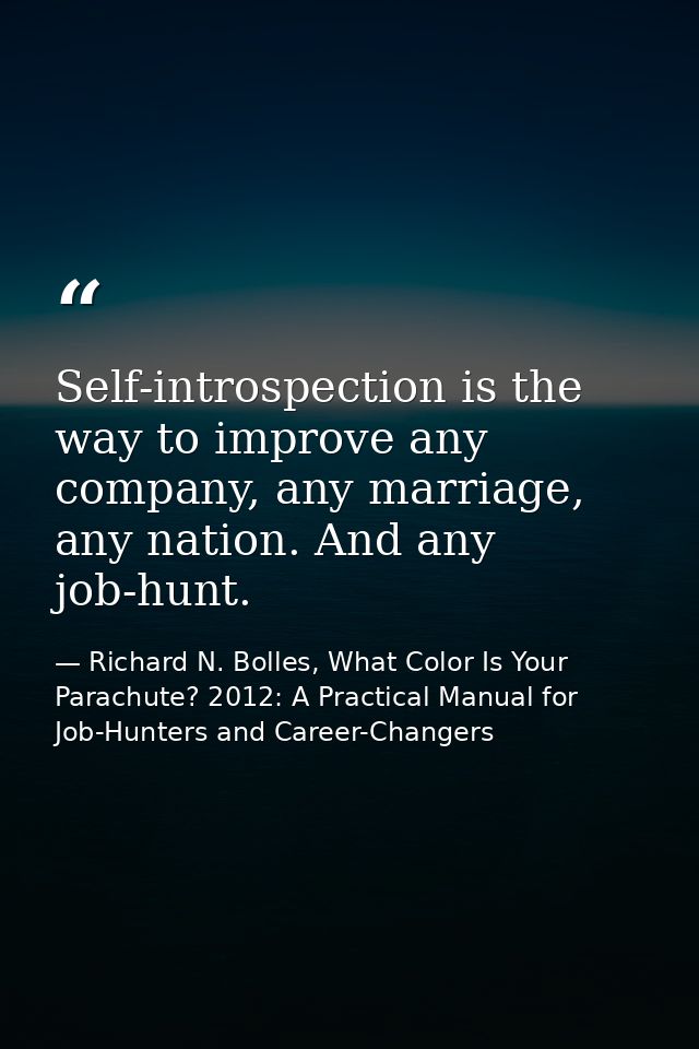 Self-introspection is the way to improve any company, any marriage, any nation. And any job-hunt. — Richard N. Bolles, What Color Is Your Parachute? 2012: A Practical Manual for Job-Hunters and Career-Changers