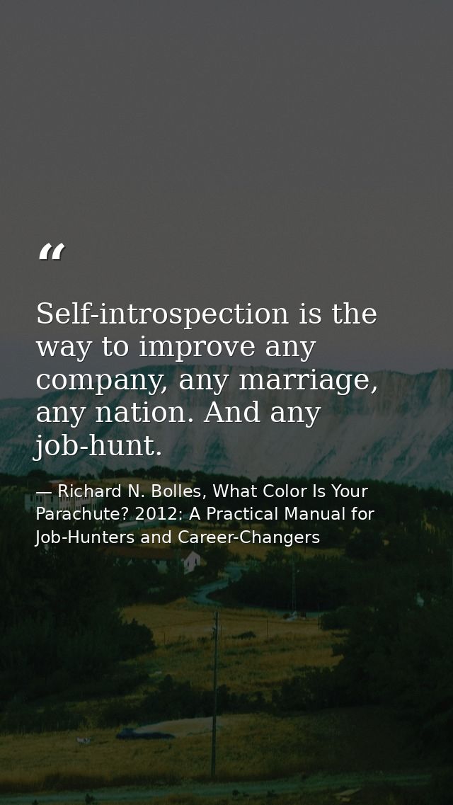 Self-introspection is the way to improve any company, any marriage, any nation. And any job-hunt. — Richard N. Bolles, What Color Is Your Parachute? 2012: A Practical Manual for Job-Hunters and Career-Changers