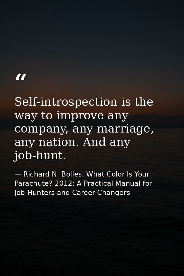 Self-introspection is the way to improve any company, any marriage, any nation. And any job-hunt. — Richard N. Bolles, What Color Is Your Parachute? 2012: A Practical Manual for Job-Hunters and Career-Changers