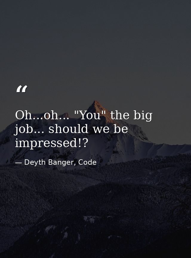Oh...oh... "You" the big job... should we be impressed!? — Deyth Banger, Code