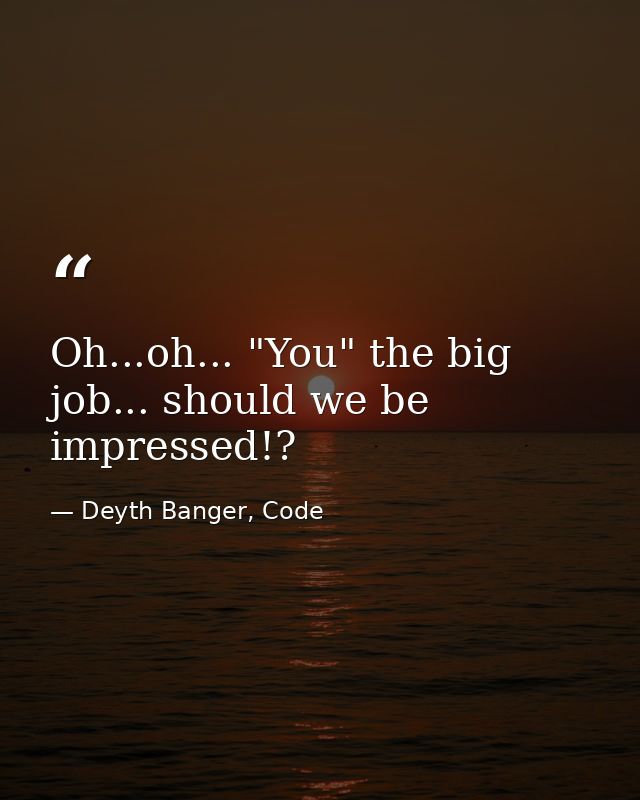 Oh...oh... "You" the big job... should we be impressed!? — Deyth Banger, Code