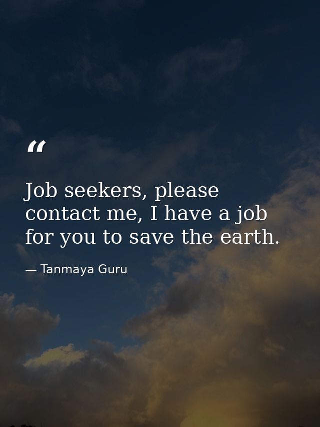 Job seekers, please contact me, I have a job for you to save the earth. — Tanmaya Guru