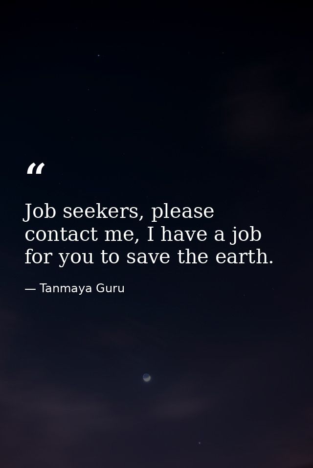 Job seekers, please contact me, I have a job for you to save the earth. — Tanmaya Guru