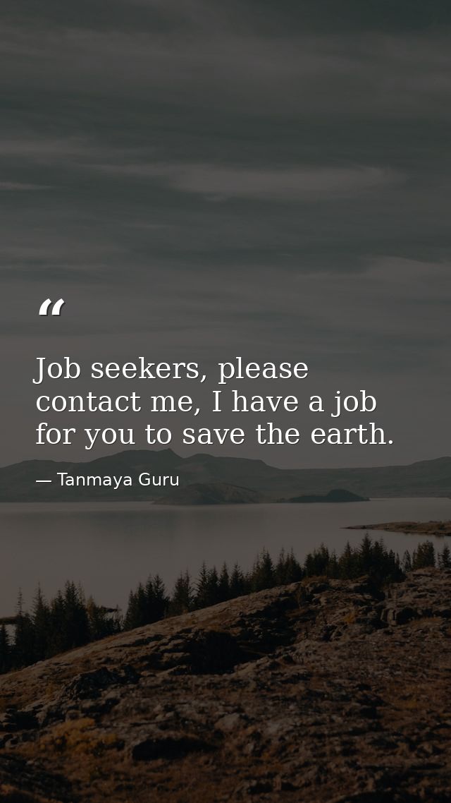 Job seekers, please contact me, I have a job for you to save the earth. — Tanmaya Guru