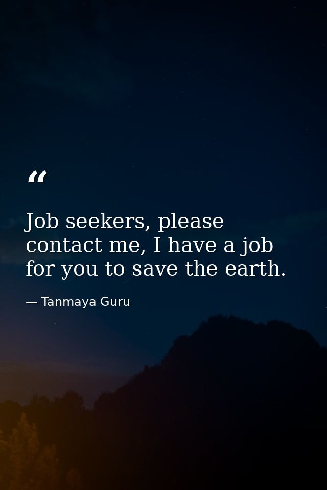 Job seekers, please contact me, I have a job for you to save the earth. — Tanmaya Guru