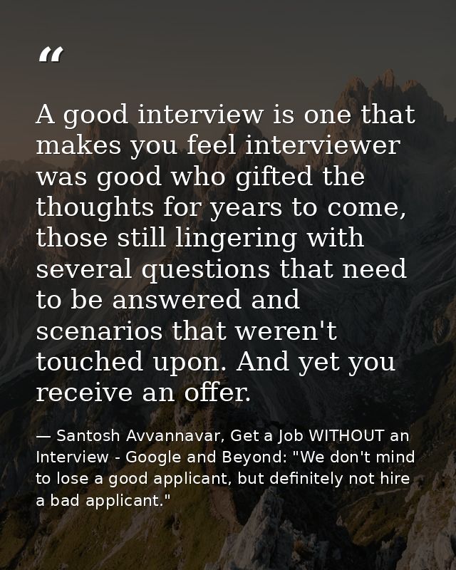 A good interview is one that makes you feel interviewer was good who gifted the thoughts for years to come, those still  — Santosh Avvannavar, Get a Job WITHOUT an Interview - Google and Beyond: "We don't mind to lose a good applicant, but definitely not hire a bad applicant."