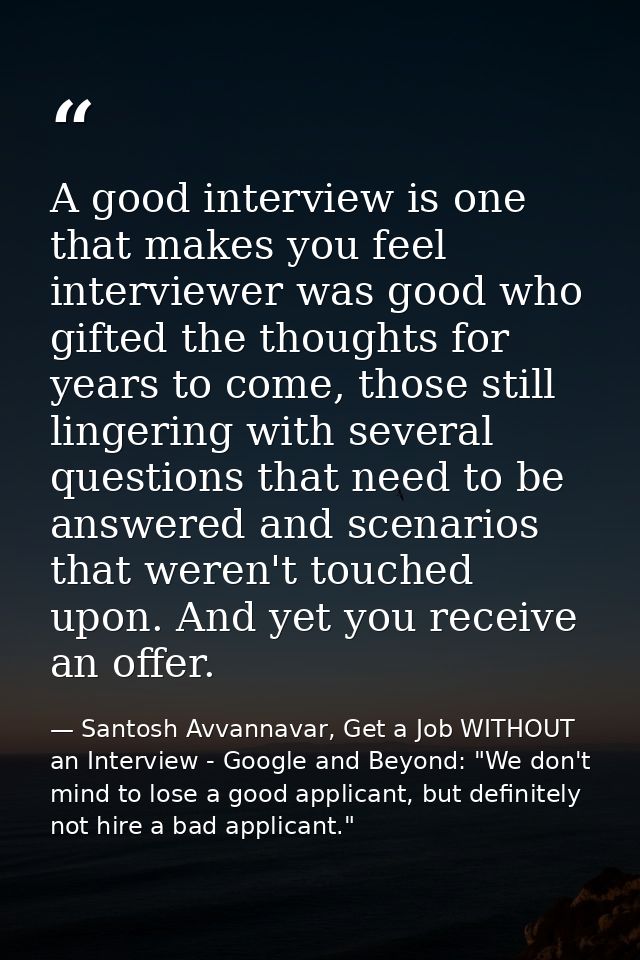 A good interview is one that makes you feel interviewer was good who gifted the thoughts for years to come, those still  — Santosh Avvannavar, Get a Job WITHOUT an Interview - Google and Beyond: "We don't mind to lose a good applicant, but definitely not hire a bad applicant."