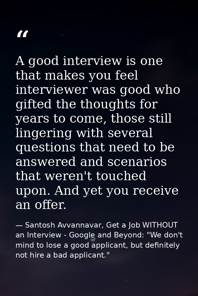 A good interview is one that makes you feel interviewer was good who gifted the thoughts for years to come, those still  — Santosh Avvannavar, Get a Job WITHOUT an Interview - Google and Beyond: "We don't mind to lose a good applicant, but definitely not hire a bad applicant."