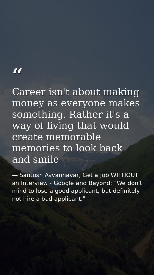 Career isn't about making money as everyone makes something. Rather it's a way of living that would create memorable mem — Santosh Avvannavar, Get a Job WITHOUT an Interview - Google and Beyond: "We don't mind to lose a good applicant, but definitely not hire a bad applicant."