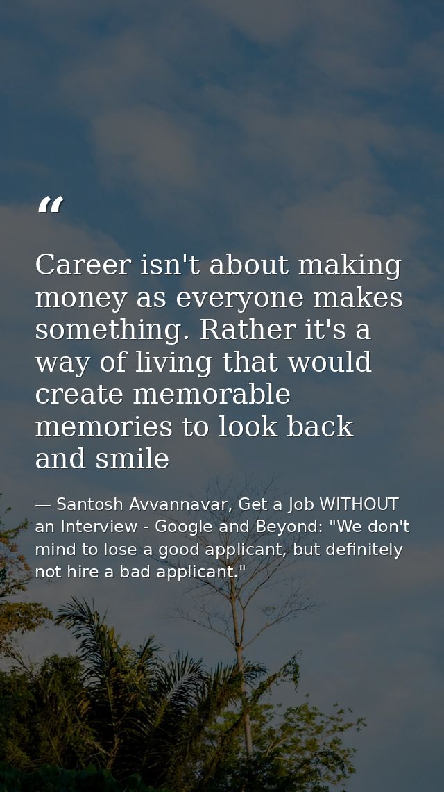 Career isn't about making money as everyone makes something. Rather it's a way of living that would create memorable mem — Santosh Avvannavar, Get a Job WITHOUT an Interview - Google and Beyond: "We don't mind to lose a good applicant, but definitely not hire a bad applicant."