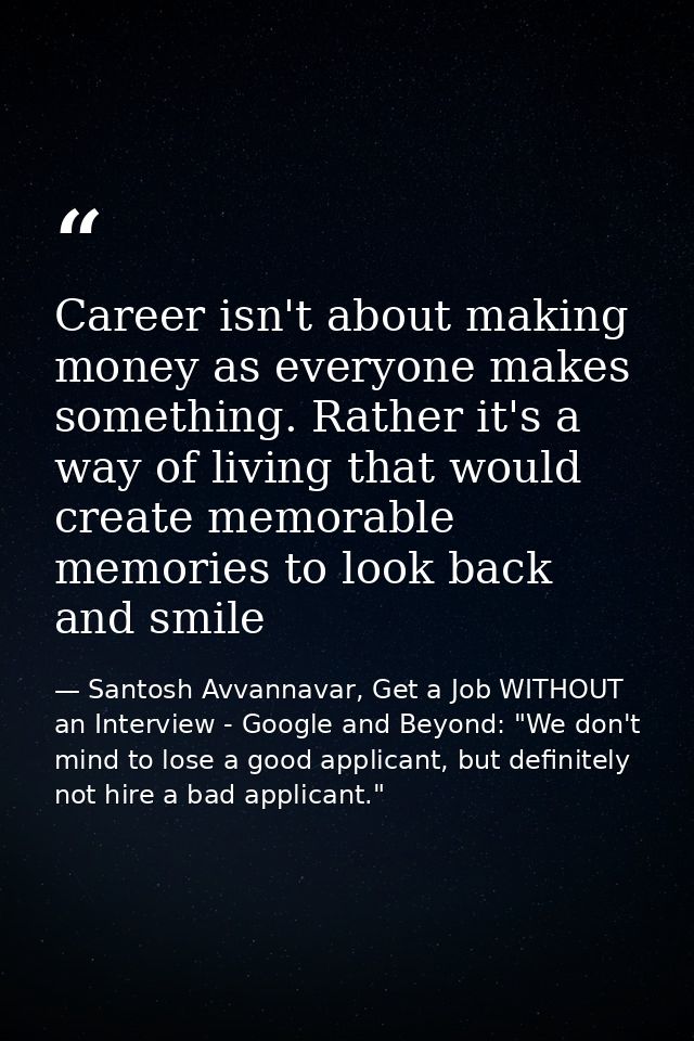 Career isn't about making money as everyone makes something. Rather it's a way of living that would create memorable mem — Santosh Avvannavar, Get a Job WITHOUT an Interview - Google and Beyond: "We don't mind to lose a good applicant, but definitely not hire a bad applicant."