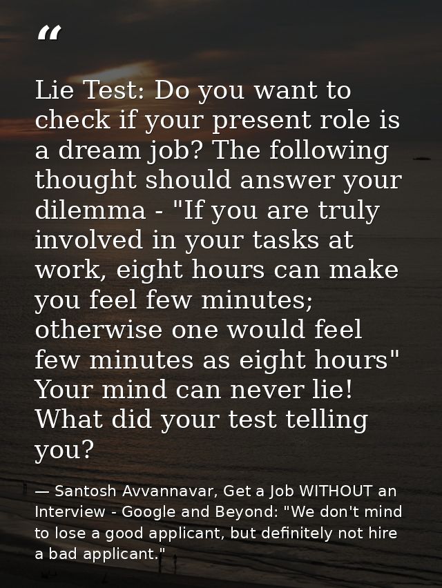 Lie Test: Do you want to check if your present role is a dream job? The following thought should answer your dilemma - " — Santosh Avvannavar, Get a Job WITHOUT an Interview - Google and Beyond: "We don't mind to lose a good applicant, but definitely not hire a bad applicant."