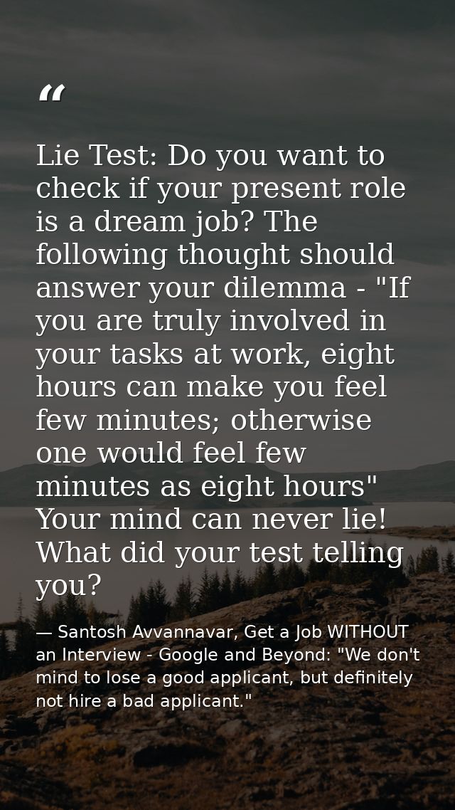 Lie Test: Do you want to check if your present role is a dream job? The following thought should answer your dilemma - " — Santosh Avvannavar, Get a Job WITHOUT an Interview - Google and Beyond: "We don't mind to lose a good applicant, but definitely not hire a bad applicant."