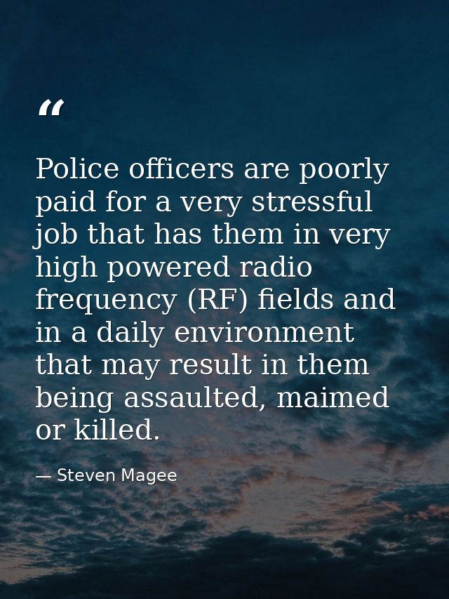 Police officers are poorly paid for a very stressful job that has them in very high powered radio frequency (RF) fields  — Steven Magee