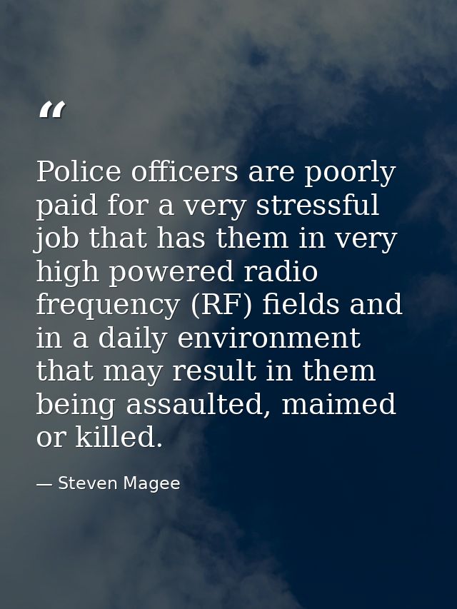 Police officers are poorly paid for a very stressful job that has them in very high powered radio frequency (RF) fields  — Steven Magee