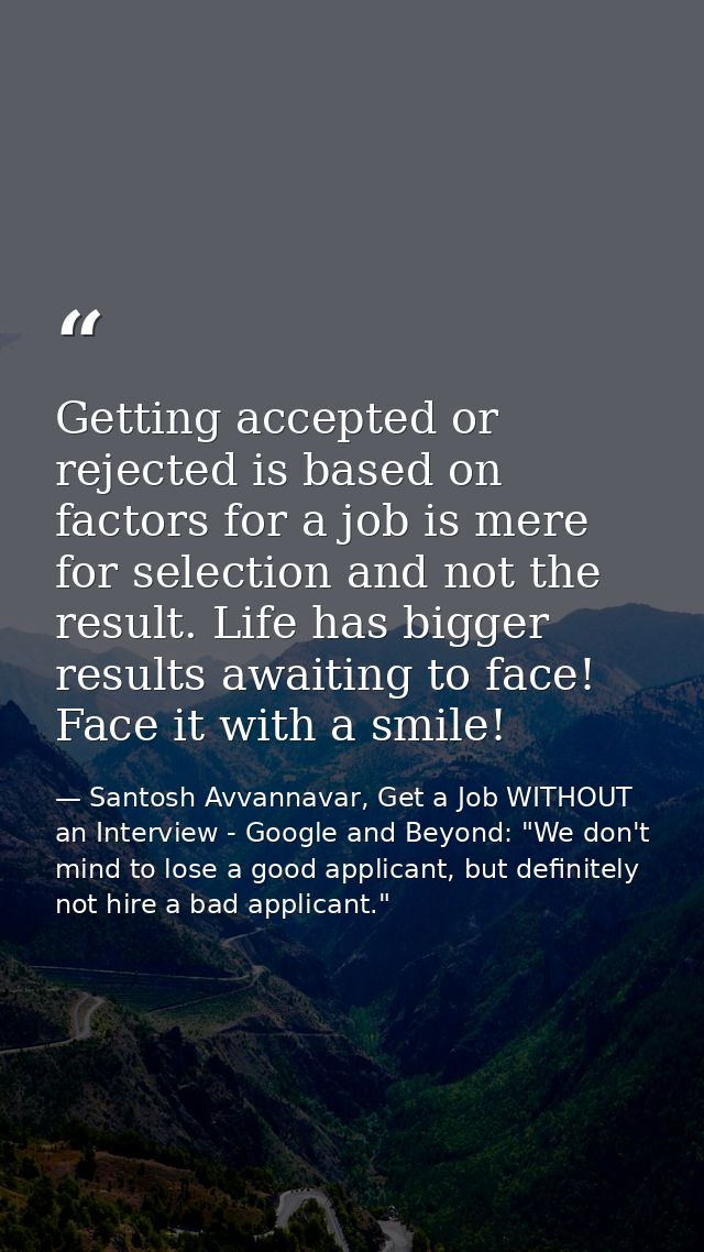 Getting accepted or rejected is based on factors for a job is mere for selection and not the result. Life has bigger res — Santosh Avvannavar, Get a Job WITHOUT an Interview - Google and Beyond: "We don't mind to lose a good applicant, but definitely not hire a bad applicant."