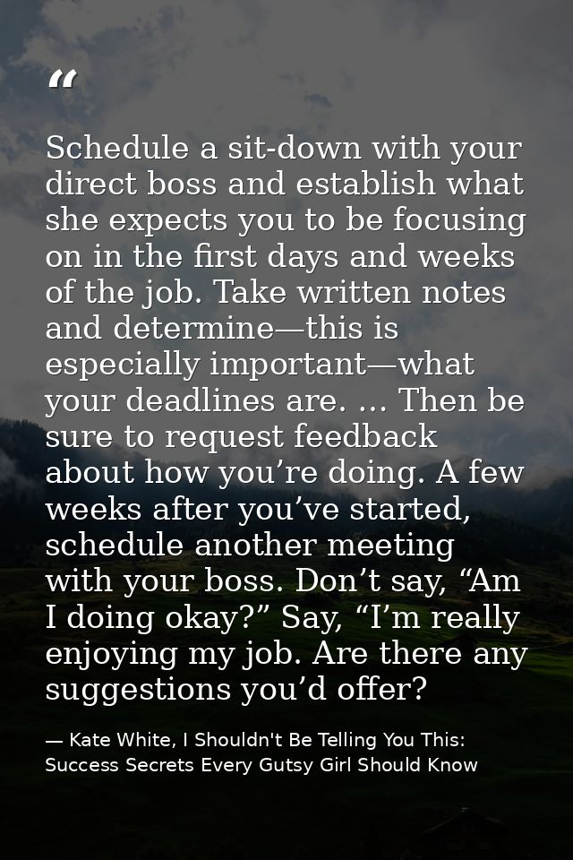 Schedule a sit-down with your direct boss and establish what she expects you to be focusing on in the first days and wee — Kate White, I Shouldn't Be Telling You This: Success Secrets Every Gutsy Girl Should Know