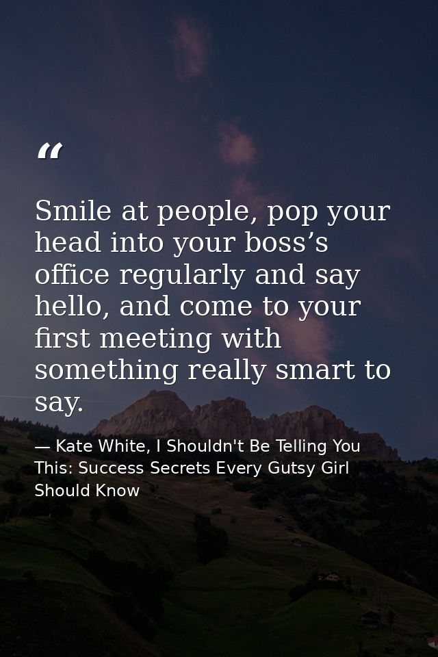 Smile at people, pop your head into your boss’s office regularly and say hello, and come to your first meeting with some — Kate White, I Shouldn't Be Telling You This: Success Secrets Every Gutsy Girl Should Know