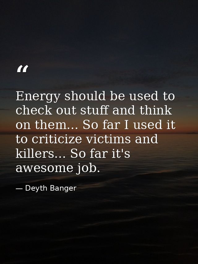 Energy should be used to check out stuff and think on them... So far I used it to criticize victims and killers... So fa — Deyth Banger