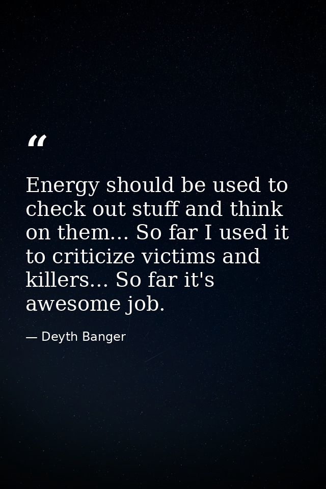 Energy should be used to check out stuff and think on them... So far I used it to criticize victims and killers... So fa — Deyth Banger