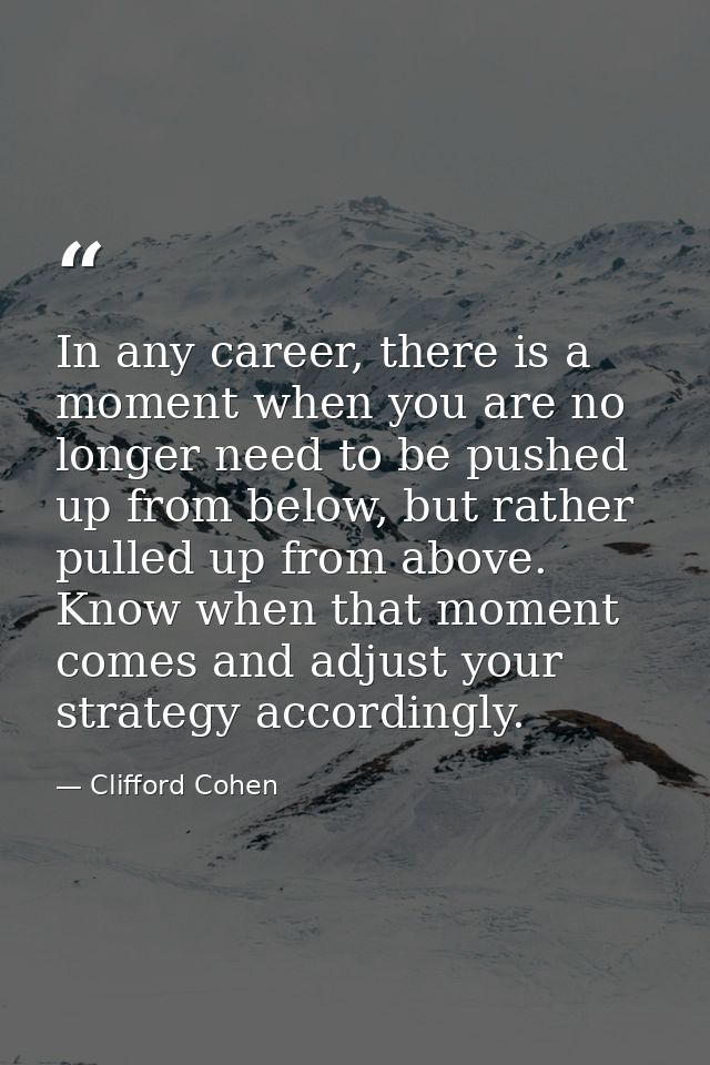 In any career, there is a moment when you are no longer need to be pushed up from below, but rather pulled up from above — Clifford Cohen