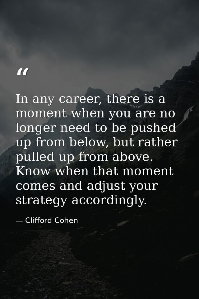 In any career, there is a moment when you are no longer need to be pushed up from below, but rather pulled up from above — Clifford Cohen