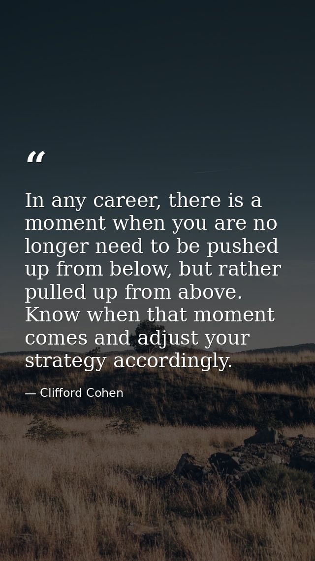 In any career, there is a moment when you are no longer need to be pushed up from below, but rather pulled up from above — Clifford Cohen