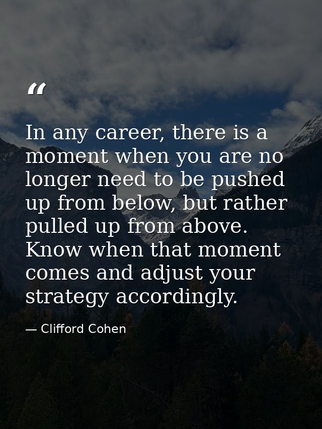 In any career, there is a moment when you are no longer need to be pushed up from below, but rather pulled up from above — Clifford Cohen
