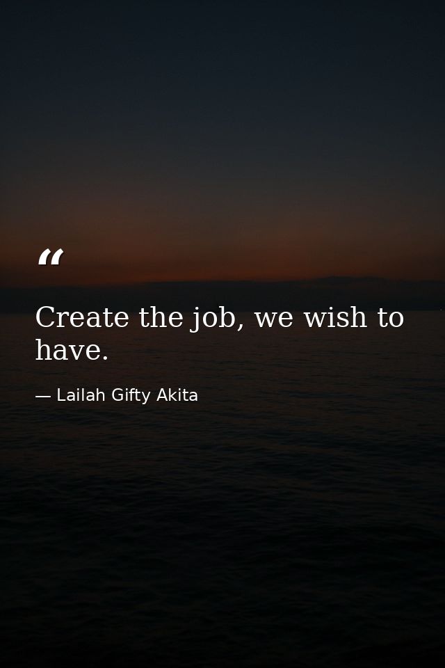 Create the job, we wish to have. — Lailah Gifty Akita