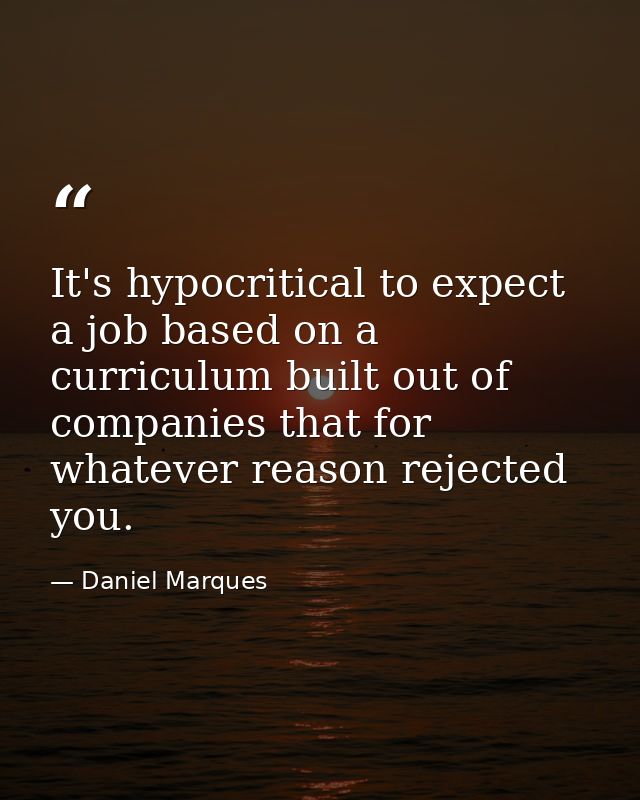 It's hypocritical to expect a job based on a curriculum built out of companies that for whatever reason rejected you. — Daniel Marques